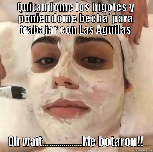 QUITANDOME LOS BIGOTES Y PONIENDOME BECHA´PARA TRABAJAR CON LAS AGUILAS OH WAIT...................ME BOTARON!! Misc