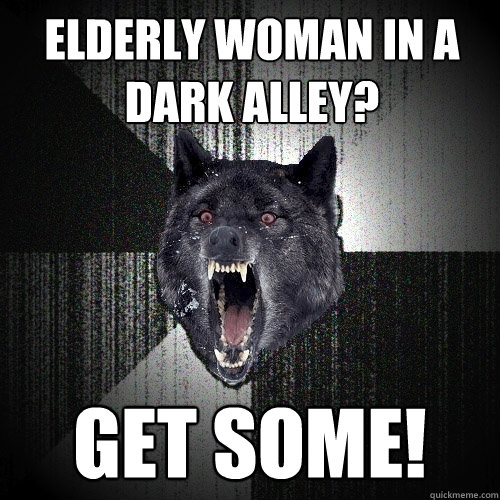 elderly woman in a dark alley? get some!  Insanity Wolf
