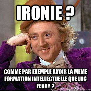 ironie ? Comme par exemple avoir la meme formation intellectuelle que Luc Ferry ?  Condescending Wonka