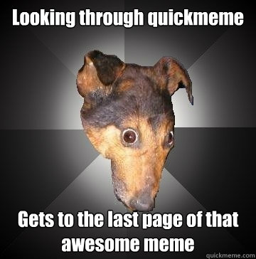 Looking through quickmeme Gets to the last page of that awesome meme - Looking through quickmeme Gets to the last page of that awesome meme  Depression Dog