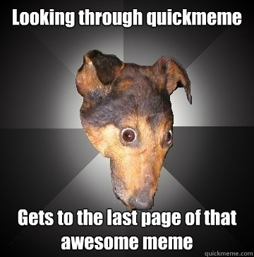 Looking through quickmeme Gets to the last page of that awesome meme  Depression Dog