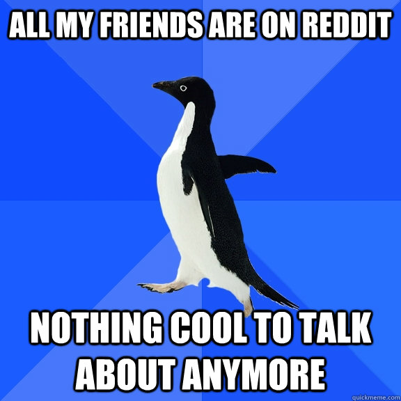 All my Friends are on Reddit Nothing cool to talk about anymore  Socially Awkward Penguin