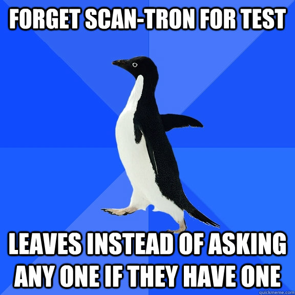 Forget scan-tron for test leaves instead of asking any one if they have one  Socially Awkward Penguin