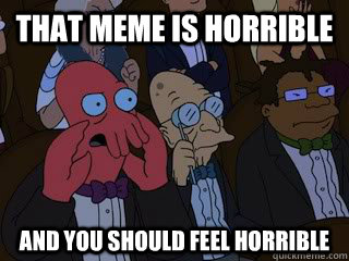 that meme is horrible and you should feel horrible  Bad Zoidberg