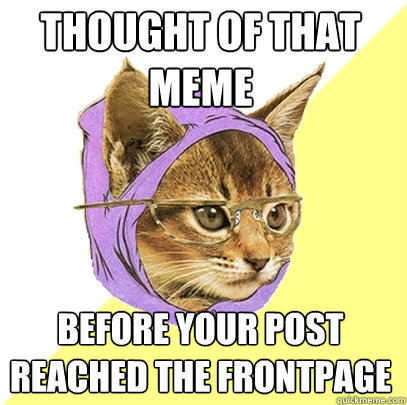 Thought of that meme before your post reached the frontpage  Hipster Kitty