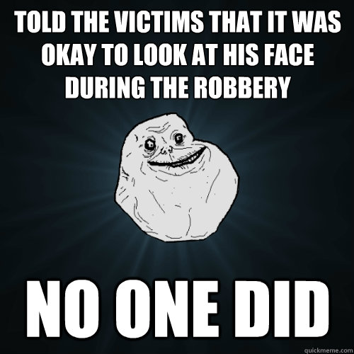 told the victims that it was okay to look at his face during the robbery No one did   Forever Alone