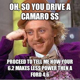 Oh, so you drive a camaro ss Proceed to tell me how your 6.2 makes less power then a ford 4.6   Condescending Wonka