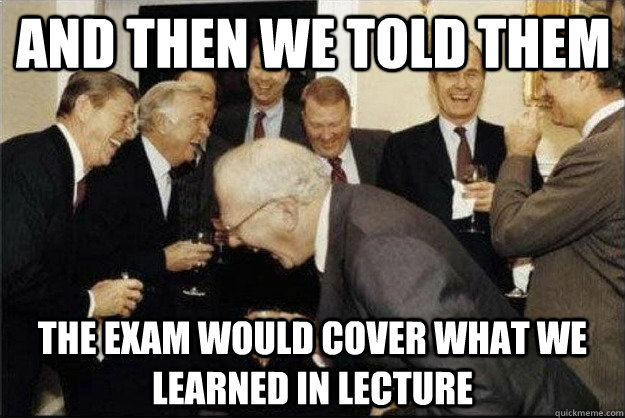 and then we told them the exam would cover what we learned in lecture - and then we told them the exam would cover what we learned in lecture  Rich Old Men