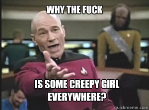 Why the fuck Is some creepy girl everywhere? - Why the fuck Is some creepy girl everywhere?  Annoyed Picard