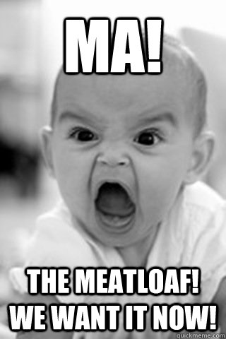 Ma! The meatloaf! We want it now! - Ma! The meatloaf! We want it now!  how i look when you talk to my boyfriend