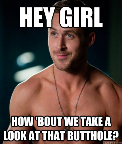 hey girl how 'bout we take a look at that butthole? - hey girl how 'bout we take a look at that butthole?  Butthole Ryan Gosling