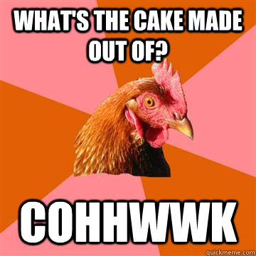 What's the cake made out of? COHHWWK  Anti-Joke Chicken