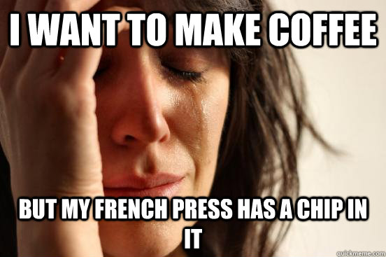I want to make coffee but my french press has a chip in it   First World Problems
