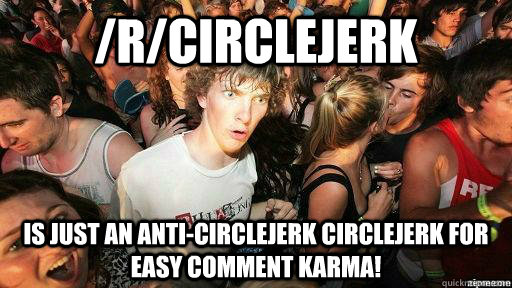 /r/circlejerk is just an anti-circlejerk circlejerk for easy comment karma!  Suddenly Clarity Clarence