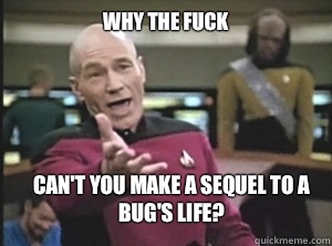 why the fuck Can't you make a sequel to a bug's life?  Annoyed Picard