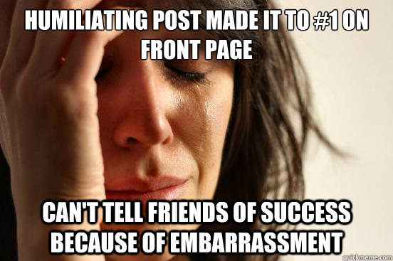 Humiliating Post made it to #1 on Front page Can't tell friends of success because of embarrassment   First World Problems