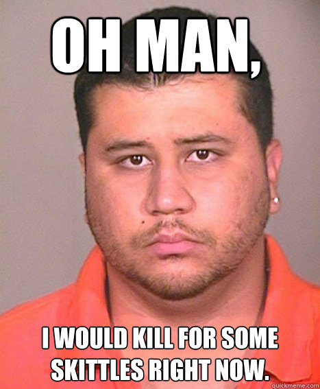 Oh man, I would kill for some skittles right now.  ASSHOLE George Zimmerman