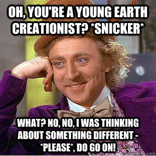 Oh, you're a young earth creationist? *snicker* What? No, no, I was thinking about something different - *please*, do go on!  Creepy Wonka