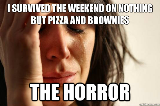 I survived the weekend on nothing but pizza and brownies the horror  First World Problems