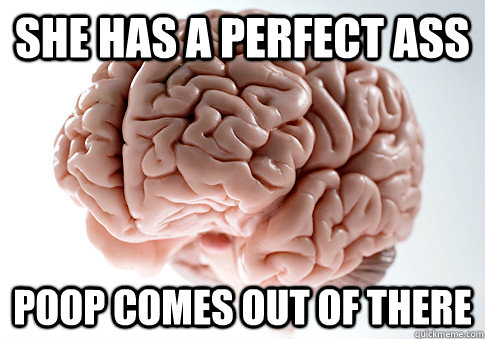 she has a perfect ass poop comes out of there  Scumbag Brain