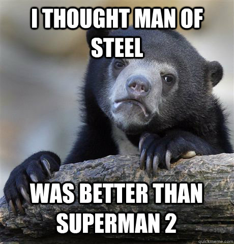 I thought man of steel was better than superman 2  Confession Bear