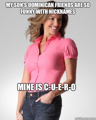 My son's Dominican friends are so funny with nicknames mine is C-U-E-R-O  Oblivious Suburban Mom
