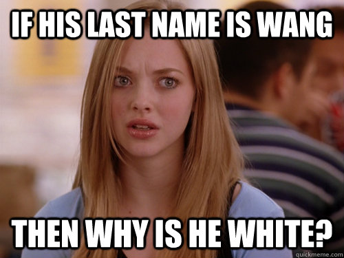 If his last name is Wang Then why is he white?  MEAN GIRLS KAREN