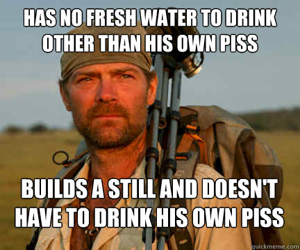 Has no fresh water to drink other than his own piss Builds a still and doesn't have to drink his own piss  Good Guy Les Stroud