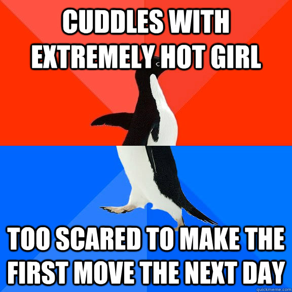 Cuddles with extremely hot girl too scared to make the first move the next day   Socially Awesome Awkward Penguin