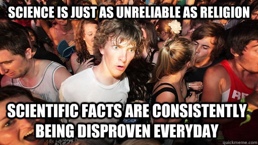 science is just as unreliable as religion scientific facts are consistently being disproven everyday  Sudden Clarity Clarence