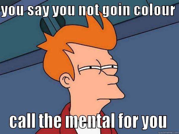 YOU SAY YOU NOT GOIN COLOUR  CALL THE MENTAL FOR YOU Futurama Fry