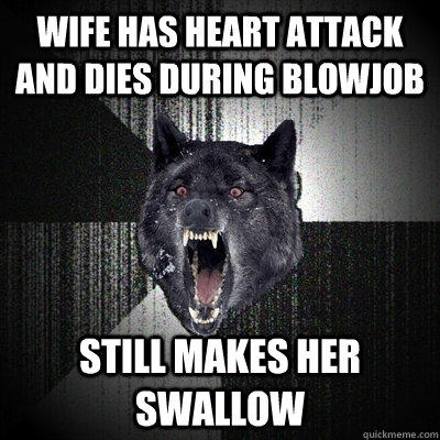 Wife has heart attack and dies during blowjob still makes her swallow  Insanity Wolf