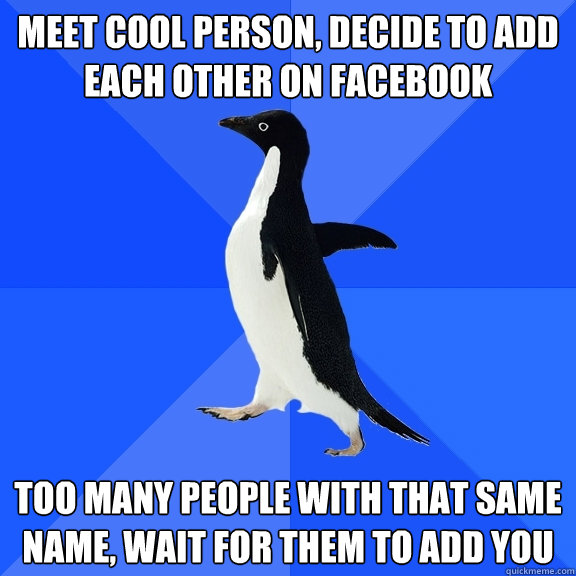 Meet cool person, decide to add each other on Facebook Too many people with that same name, wait for them to add you  Socially Awkward Penguin