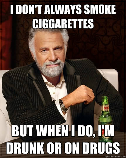 I don't always smoke ciggarettes But when I do, i'm drunk or on drugs  The Most Interesting Man In The World