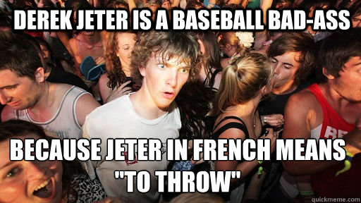 Derek Jeter is a baseball bad-ass Because jeter in french means 
