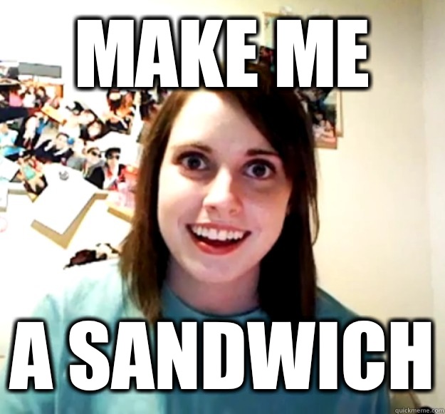 Make ME a sandwich  Overly Attached Girlfriend