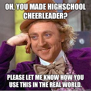 Oh, you made highschool cheerleader? Please let me know how you use this in the real world. - Oh, you made highschool cheerleader? Please let me know how you use this in the real world.  Condescending Wonka