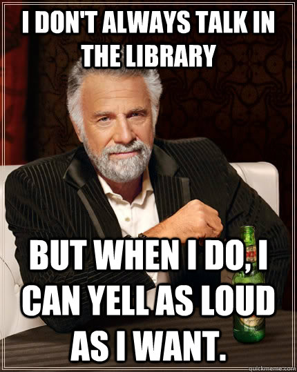 I don't always talk in the Library but when I do, I can yell as loud as I want.  The Most Interesting Man In The World