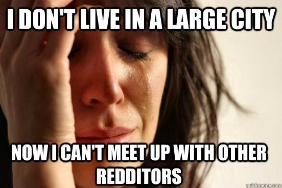 I don't live in a large city Now I can't meet up with other redditors  First World Problems