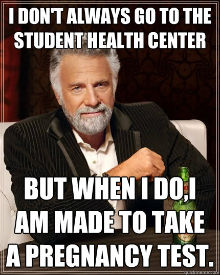 I don't always go to the student health center but when I do,I am made to take a pregnancy test.  The Most Interesting Man In The World