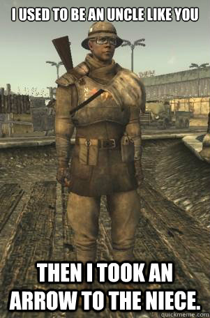 I used to be an uncle like you Then I took an arrow to the niece.  