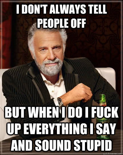 I don't always tell people off but when I do i fuck up everything i say and sound stupid  The Most Interesting Man In The World