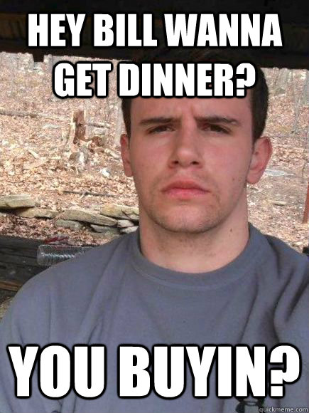 hey bill wanna get dinner? you buyin? - hey bill wanna get dinner? you buyin?  Bad Friend Bill
