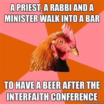 A priest, a rabbi and a minister walk into a bar To have a beer after the interfaith conference  Anti-Joke Chicken