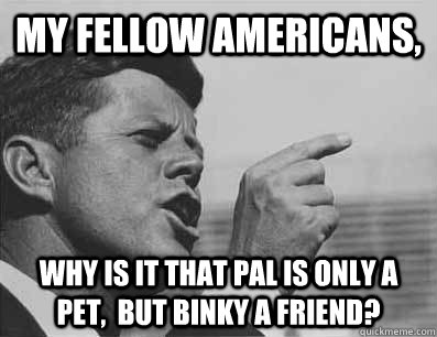 My fellow americans, Why is it that pal is only a pet,  but binky a friend? - My fellow americans, Why is it that pal is only a pet,  but binky a friend?  Pissed Off JFK