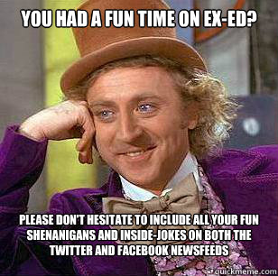You Had a fun time on Ex-ed? Please don't hesitate to include all your fun shenanigans and inside-jokes on both the twitter and facebook newsfeeds  - You Had a fun time on Ex-ed? Please don't hesitate to include all your fun shenanigans and inside-jokes on both the twitter and facebook newsfeeds   Misc