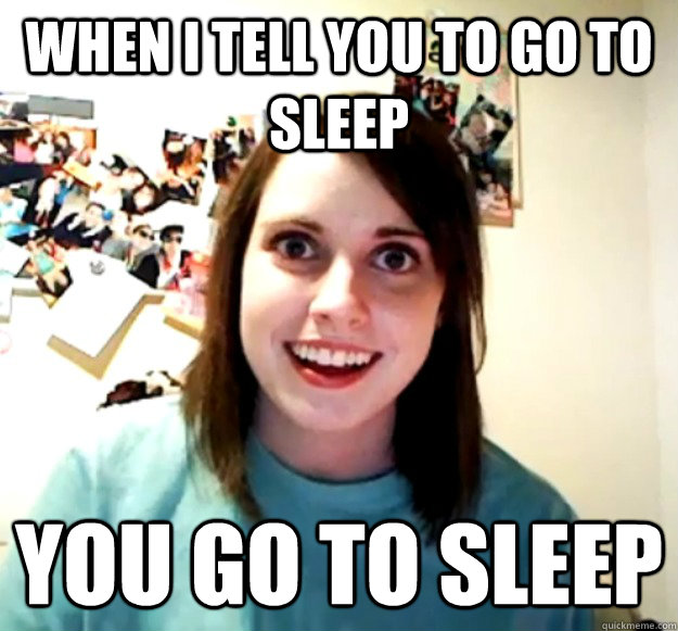 when i tell you to go to sleep you go to sleep   Overly Attached Girlfriend
