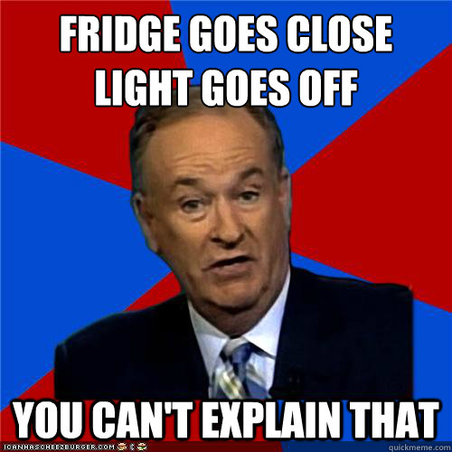 Fridge goes close
Light goes off  You can't explain that  Bill OReilly