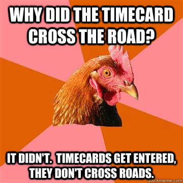 Why did the timecard cross the road? It didn't.  Timecards get entered, they don't cross roads.   - Why did the timecard cross the road? It didn't.  Timecards get entered, they don't cross roads.    Anti-Joke Chicken