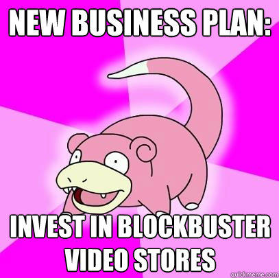 new business plan:  invest in blockbuster video stores  Slowpoke